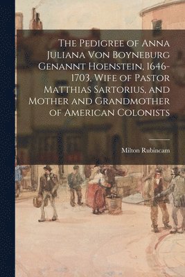 bokomslag The Pedigree of Anna Juliana Von Boyneburg Genannt Hoenstein, 1646-1703, Wife of Pastor Matthias Sartorius, and Mother and Grandmother of American Col