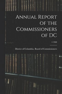 District of Columbia Board of Commis - Annual Report of the Commissioners of DC; 4 1908, Häftad