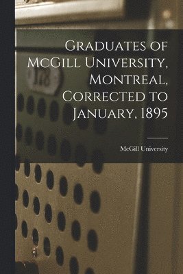 Graduates of McGill University, Montreal, Corrected to January, 1895 [microform] 1