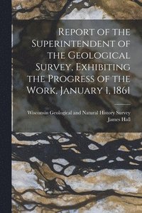 bokomslag Report of the Superintendent of the Geological Survey, Exhibiting the Progress of the Work, January 1, 1861