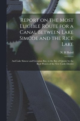N. H. Baird - Report on the Most Eligible Route for a Canal Between Lake Simcoe and the Rice Lake [microform], Häftad