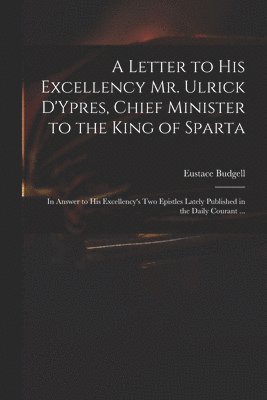 A Letter to His Excellency Mr. Ulrick D'Ypres, Chief Minister to the King of Sparta 1