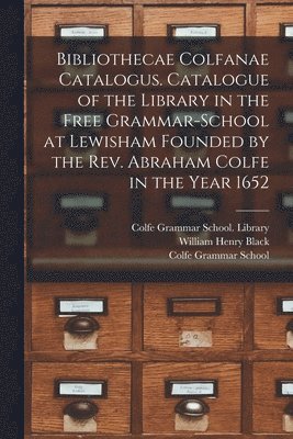 Bibliothecae Colfanae Catalogus. Catalogue of the Library in the Free Grammar-school at Lewisham Founded by the Rev. Abraham Colfe in the Year 1652 1