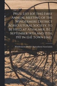 bokomslag Prize List [of the] First Annual Meeting of the Windermere District Agricultural Society, to Be Held at Athalmer, B.C., September 14th and 15th, 1911 in the Town Hall [microform]
