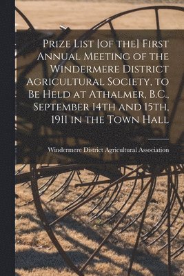 Prize List [of the] First Annual Meeting of the Windermere District Agricultural Society, to Be Held at Athalmer, B.C., September 14th and 15th, 1911 in the Town Hall [microform] 1