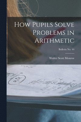 How Pupils Solve Problems in Arithmetic; bulletin No. 44
