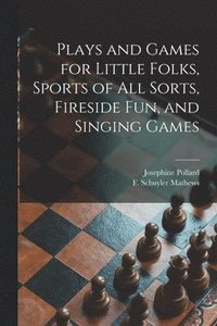 bokomslag Plays and Games for Little Folks, Sports of All Sorts, Fireside Fun, and Singing Games