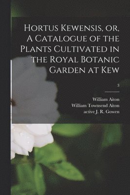 Hortus Kewensis, or, A Catalogue of the Plants Cultivated in the Royal Botanic Garden at Kew [electronic Resource]; 3 1