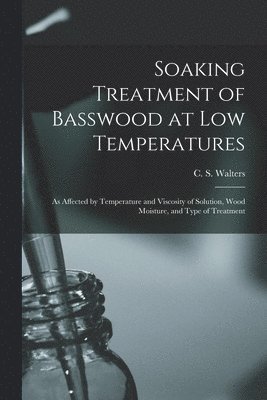 Soaking Treatment of Basswood at Low Temperatures: as Affected by Temperature and Viscosity of Solution, Wood Moisture, and Type of Treatment, Häftad