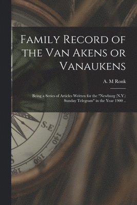 Family Record of the Van Akens or Vanaukens; Being a Series of Articles Written for the 'Newburg (N.Y.) Sunday Telegram' in the Year 1900 .. 1