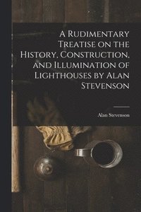 bokomslag A Rudimentary Treatise on the History, Construction, and Illumination of Lighthouses by Alan Stevenson