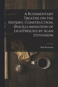 bokomslag Rudimentary Treatise on the History, Construction, and Illumination of Lighthouses by Alan Stevenson