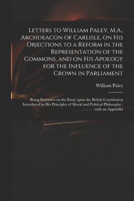 bokomslag Letters to William Paley, M.A., Archdeacon of Carlisle, on His Objections to a Reform in the Representation of the Commons, and on His Apology for the Influence of the Crown in Parliament