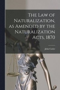 bokomslag The Law of Naturalization, as Amended by the Naturalization Acts, 1870