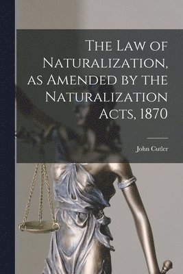 The Law of Naturalization, as Amended by the Naturalization Acts, 1870 1