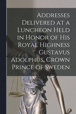 Anonymous - Addresses Delivered at a Luncheon Held in Honor of His Royal Highness Gustavus Adolphus, Crown Prince of Sweden, Häftad