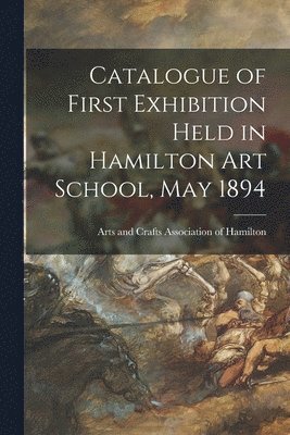 bokomslag Catalogue of First Exhibition Held in Hamilton Art School, May 1894 [microform]