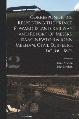 Isaac Newton, John Meehan - Correspondence Respecting the Prince Edward Island Railway and Report of Messrs. Isaac Newton & John Meehan, Civil Egineers, &c., &c. 1872 [microform], Häftad