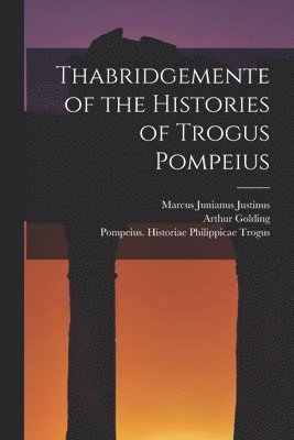 Marcus Junianus Justinus, Arthur Golding, Pompeius Historiae Philippicae Trogus - Thabridgemente of the Histories of Trogus Pompeius, Häftad