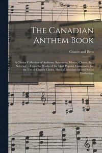 bokomslag The Canadian Anthem Book; a Choice Collection of Anthems, Sentences, Motets, Chants, &c., Selected ... From the Works of the Most Popular Composers, for the Use of Church Choirs, Musical Associations