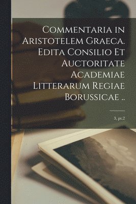 Commentaria in Aristotelem Graeca. Edita Consilio Et Auctoritate Academiae Litterarum Regiae Borussicae ..; 3, pt.2 1