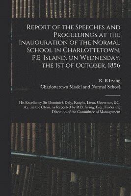 Report of the Speeches and Proceedings at the Inauguration of the Normal School in Charlottetown, P.E. Island, on Wednesday, the 1st of October, 1856 [microform] 1