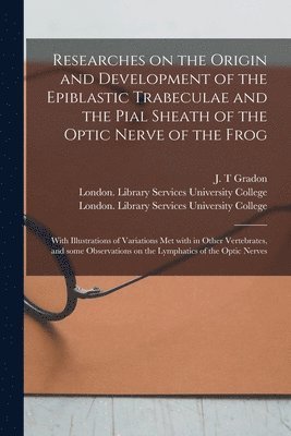 Researches on the Origin and Development of the Epiblastic Trabeculae and the Pial Sheath of the Optic Nerve of the Frog [electronic Resource] 1