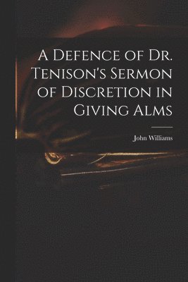 A Defence of Dr. Tenison's Sermon of Discretion in Giving Alms 1