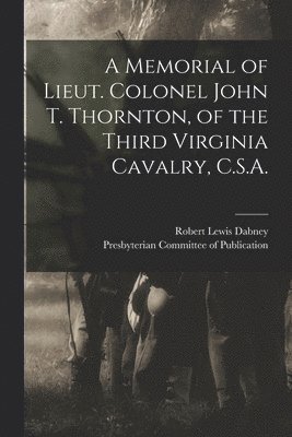Robert Lewis 1820-1898 Dabney, Presbyterian Committee of Publication - Memorial of Lieut. Colonel John T. Thornton, of the Third Virginia Cavalry, C.S.A., Häftad