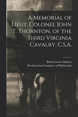 A Memorial of Lieut. Colonel John T. Thornton, of the Third Virginia Cavalry, C.S.A. 1