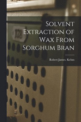 Robert James Kehm - Solvent Extraction of Wax From Sorghum Bran, Häftad