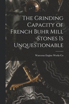 The Grinding Capacity of French Buhr Mill Stones is Unquestionable [microform] 1