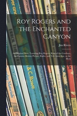 Roy Rogers and the Enchanted Canyon; an Original Story Featuring Roy Rogers, King of the Cowboys, the Famous Motion Picture, Radio, and Television Sta 1