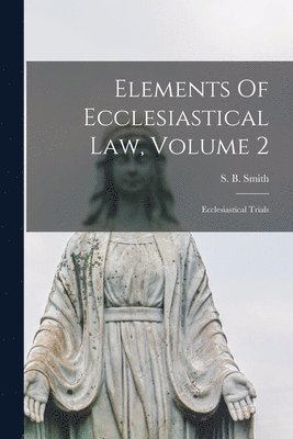 S. B. (Sebastian Bach) Smith - Elements Of Ecclesiastical Law, Volume 2, Häftad