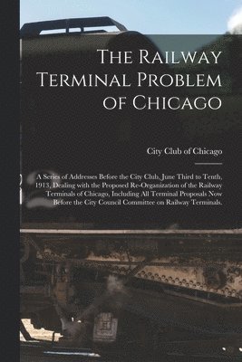 bokomslag Railway Terminal Problem of Chicago; a Series of Addresses Before the City Club, June Third to Tenth, 1913, Dealing With the Proposed Re-organization of the Railway Terminals of Chicago, Including ...