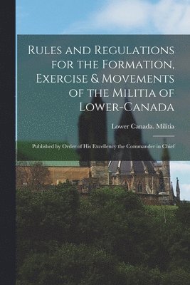 Lower Canada Militia - Rules and Regulations for the Formation, Exercise & Movements of the Militia of Lower-Canada [microform], Häftad