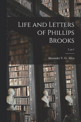 Life and Letters of Phillips Brooks; 2, pt.1