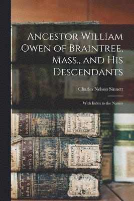 Ancestor William Owen of Braintree, Mass., and His Descendants: With Index to the Names 1