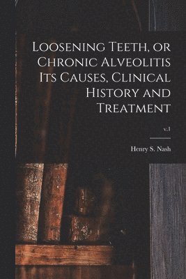 Loosening Teeth, or Chronic Alveolitis Its Causes, Clinical History and Treatment; v.1 1