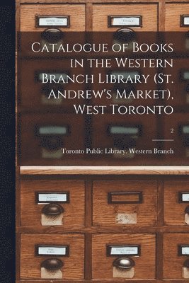 Catalogue of Books in the Western Branch Library (St. Andrew's Market), West Toronto [microform]; 2 1