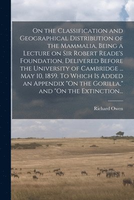 Richard 1804-1892 Owen - On the Classification and Geographical Distribution of the Mammalia, Being a Lecture on Sir Robert Reade's Foundation, Delivered Before the University of Cambridge ... May 10, 1859. To Which is Added an Appendix "On the Gorilla," and "On the Extinction..., Häftad