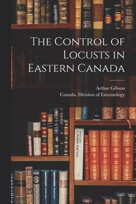 Arthur 1875-1959 Gibson, Canada Division of Entomology - Control of Locusts in Eastern Canada [microform], Häftad