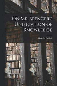 bokomslag On Mr. Spencer's Unification of Knowledge [microform]