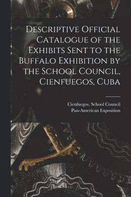 bokomslag Descriptive Official Catalogue of the Exhibits Sent to the Buffalo Exhibition by the School Council, Cienfuegos, Cuba