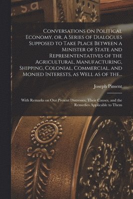 bokomslag Conversations on Political Economy, or, A Series of Dialogues Supposed to Take Place Between a Minister of State and Represententatives of the Agricultural, Manufacturing, Shipping, Colonial,