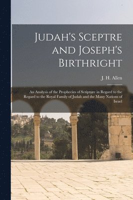 Judah's Sceptre and Joseph's Birthright; an Analysis of the Prophecies of Scripture in Regard to the Regard to the Royal Family of Judah and the Many Nations of Israel 1