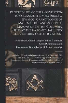 Proceedings of the Convention to Organize the M [symbol] W [symbol] Grand Lodge of Ancient, Free and Accepted Masons of British Columbia, Held at the Masonic Hall, City of Victoria, October 21st, 1