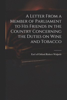Robert Earl of Orford Walpole - Letter From a Member of Parliament to His Friends in the Country Concerning the Duties on Wine and Tobacco, Häftad