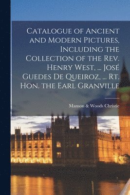 bokomslag Catalogue of Ancient and Modern Pictures, Including the Collection of the Rev. Henry West, ... José Guedes De Queiroz, ... Rt. Hon. the Earl Granville