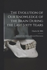 bokomslag The Evolution of Our Knowledge of the Brain During the Last Sixty Years: Illustrated With a Series of Personal Observations
